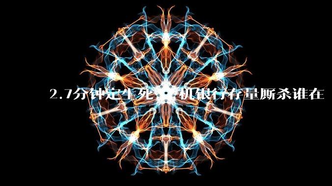 2.7分钟定生死 手机银行存量厮杀谁在“断臂”，谁在“吃肉”？_国有_用户_大行